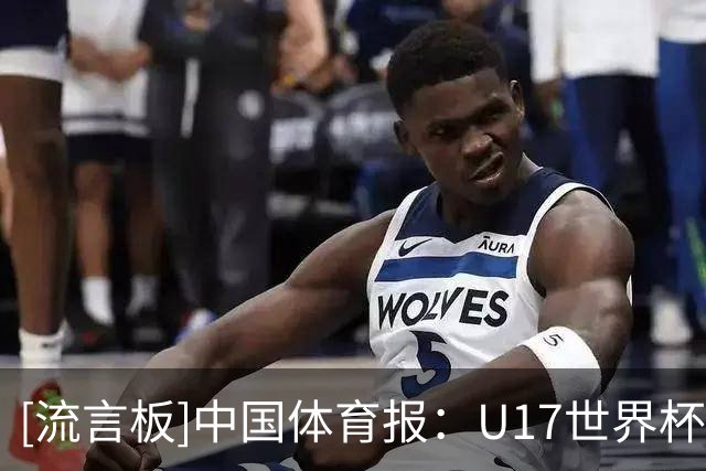 [流言板]中国体育报：U17世界杯，年轻球员在赛场上完成全方位历练